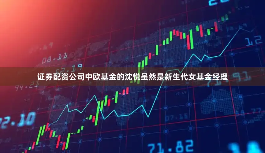 证券配资公司中欧基金的沈悦虽然是新生代女基金经理