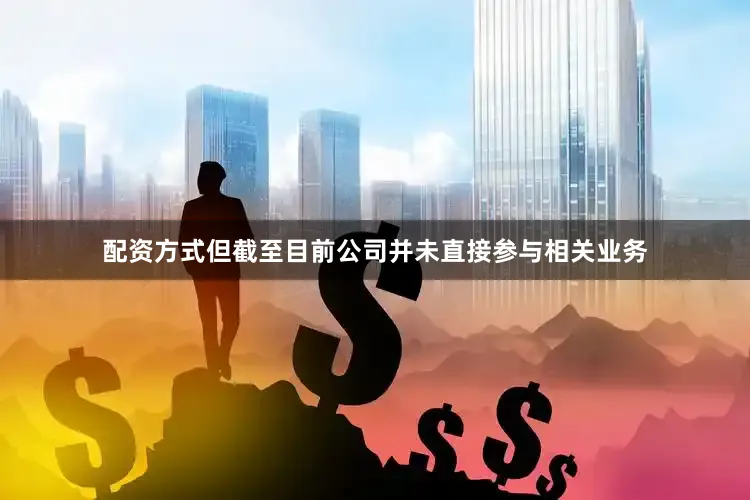 配资方式但截至目前公司并未直接参与相关业务