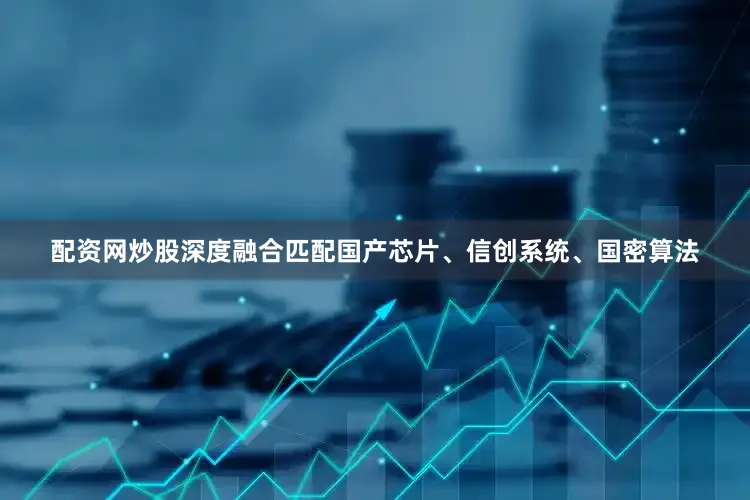 配资网炒股深度融合匹配国产芯片、信创系统、国密算法