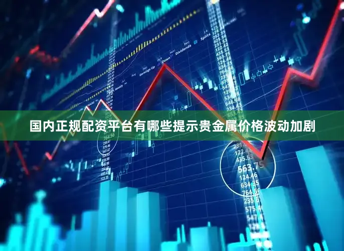 国内正规配资平台有哪些提示贵金属价格波动加剧