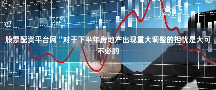 股票配资平台网“对于下半年房地产出现重大调整的担忧是大可不必的