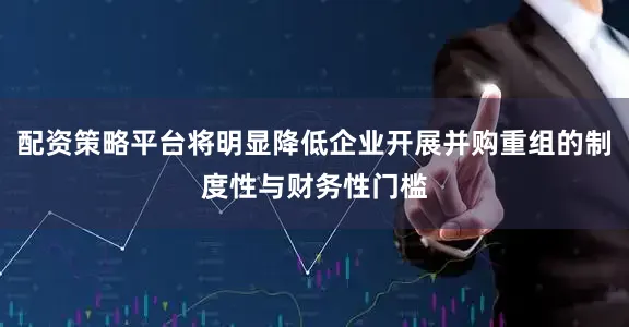 配资策略平台将明显降低企业开展并购重组的制度性与财务性门槛