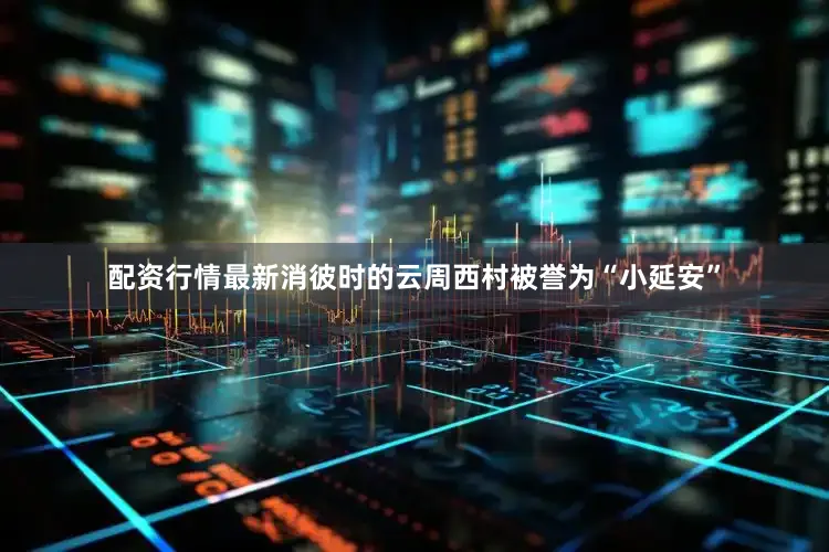 配资行情最新消彼时的云周西村被誉为“小延安”