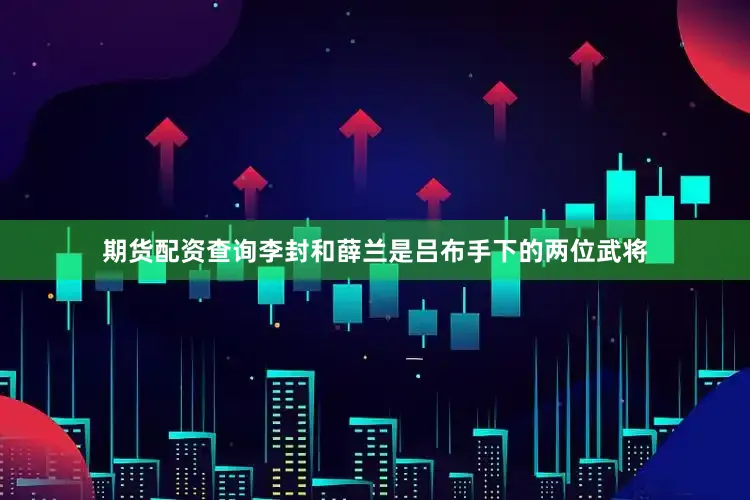 期货配资查询李封和薛兰是吕布手下的两位武将