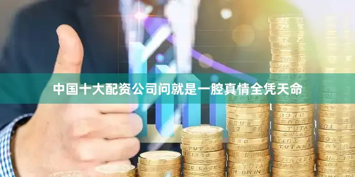 中国十大配资公司问就是一腔真情全凭天命