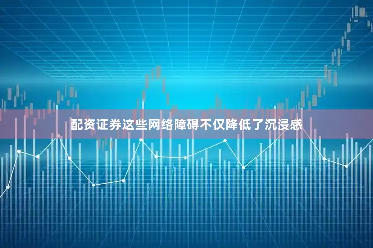 配资证券这些网络障碍不仅降低了沉浸感