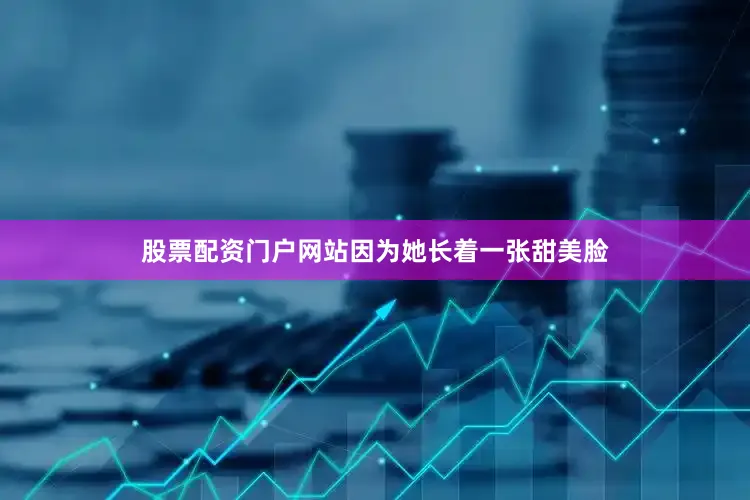 股票配资门户网站因为她长着一张甜美脸