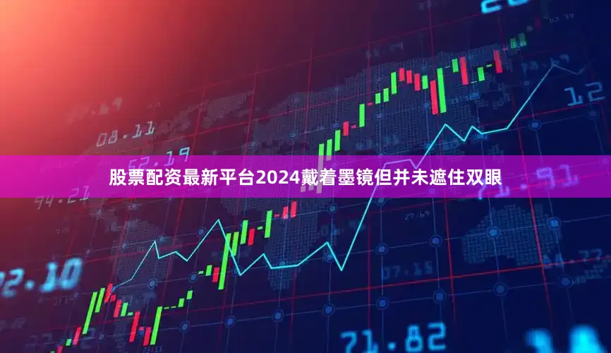 股票配资最新平台2024戴着墨镜但并未遮住双眼