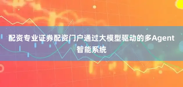 配资专业证券配资门户通过大模型驱动的多Agent智能系统