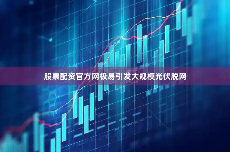 股票配资官方网极易引发大规模光伏脱网