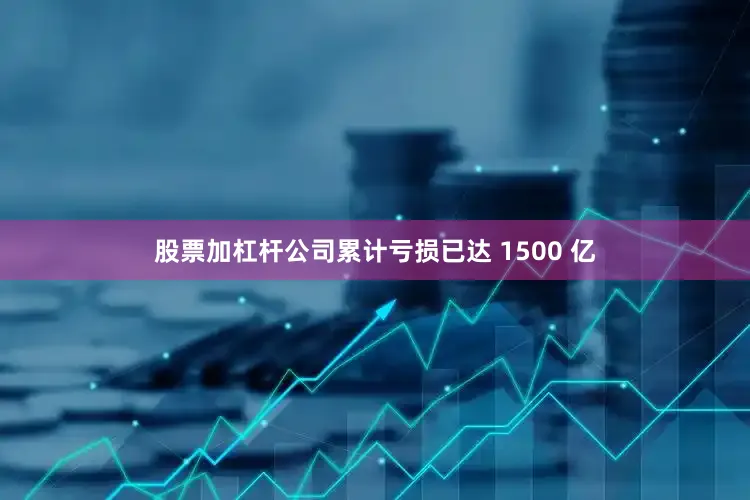 股票加杠杆公司累计亏损已达 1500 亿