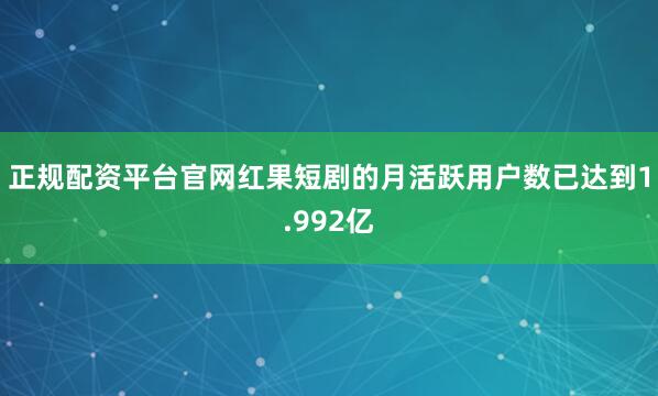 正规配资平台官网红果短剧的月活跃用户数已达到1.992亿