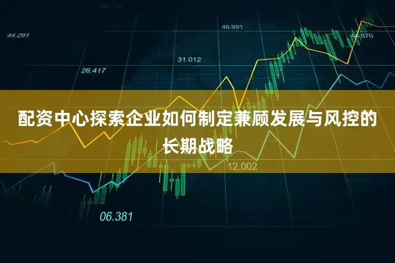 配资中心探索企业如何制定兼顾发展与风控的长期战略
