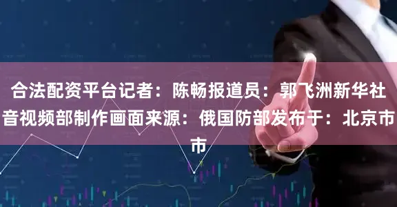 合法配资平台记者：陈畅报道员：郭飞洲新华社音视频部制作画面来源：俄国防部发布于：北京市