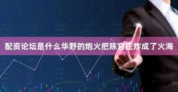 配资论坛是什么华野的炮火把陈官庄炸成了火海