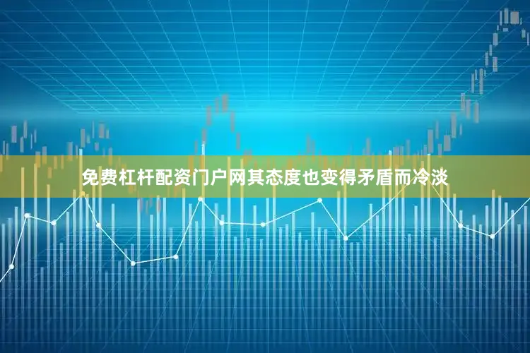 免费杠杆配资门户网其态度也变得矛盾而冷淡