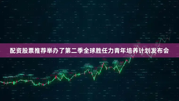 配资股票推荐举办了第二季全球胜任力青年培养计划发布会