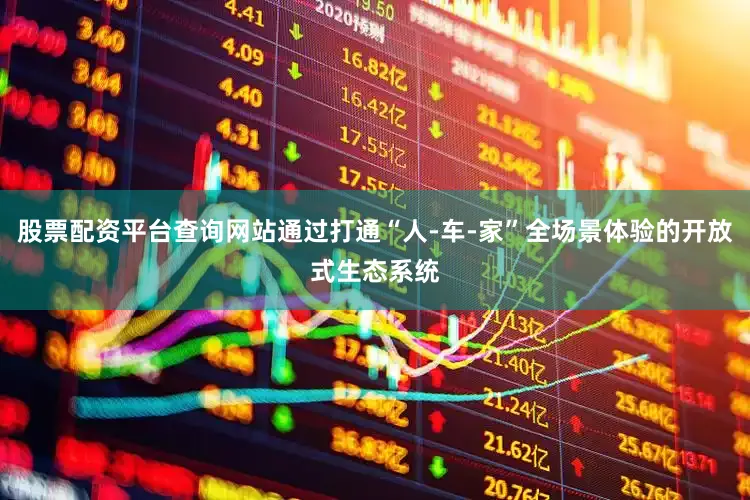 股票配资平台查询网站通过打通“人-车-家”全场景体验的开放式生态系统