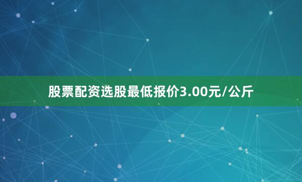 股票配资选股最低报价3.00元/公斤