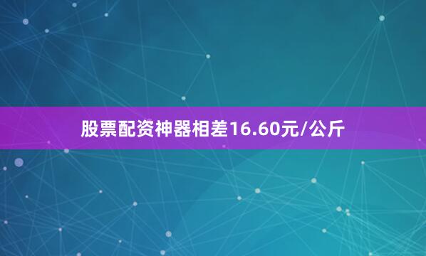 股票配资神器相差16.60元/公斤