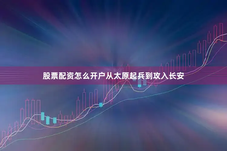 股票配资怎么开户从太原起兵到攻入长安