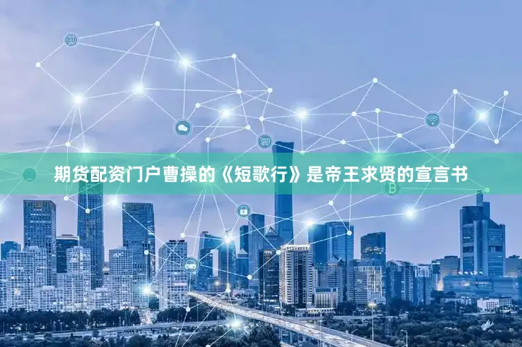 期货配资门户曹操的《短歌行》是帝王求贤的宣言书