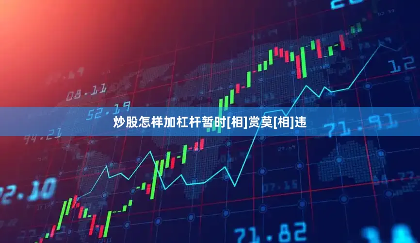 炒股怎样加杠杆暂时[相]赏莫[相]违