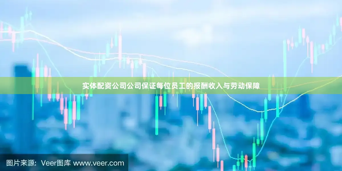 实体配资公司公司保证每位员工的报酬收入与劳动保障