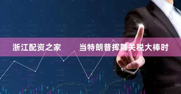 浙江配资之家        当特朗普挥舞关税大棒时