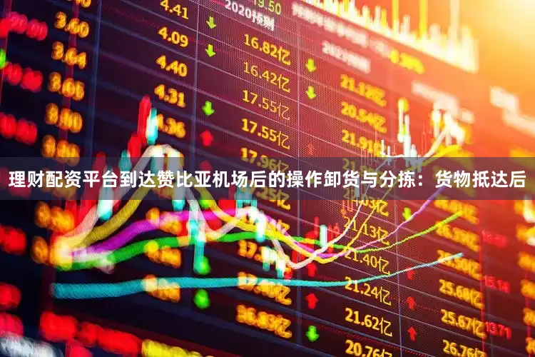 理财配资平台到达赞比亚机场后的操作卸货与分拣：货物抵达后