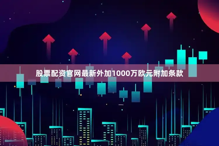 股票配资官网最新外加1000万欧元附加条款