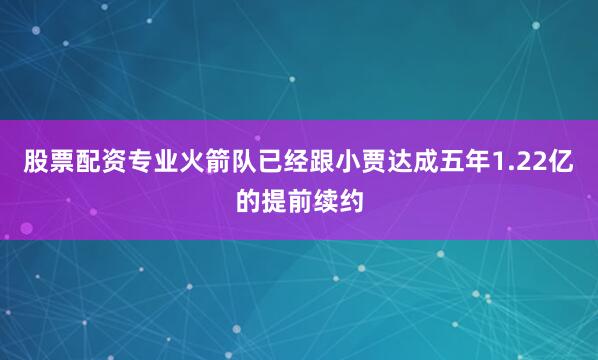 股票配资专业火箭队已经跟小贾达成五年1.22亿的提前续约