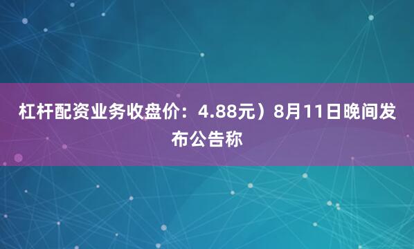 杠杆配资业务收盘价：4.88元）8月11日晚间发布公告称
