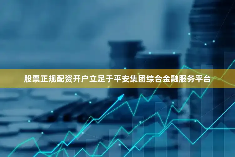 股票正规配资开户立足于平安集团综合金融服务平台