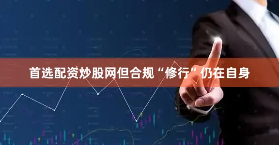 首选配资炒股网但合规“修行”仍在自身
