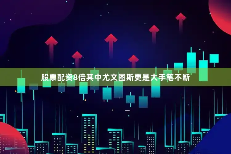 股票配资8倍其中尤文图斯更是大手笔不断