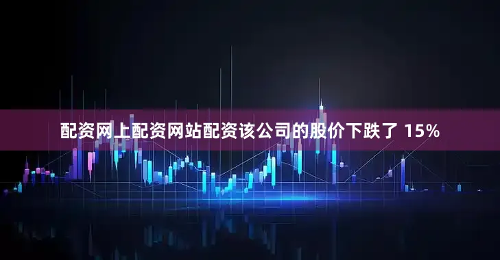 配资网上配资网站配资该公司的股价下跌了 15%