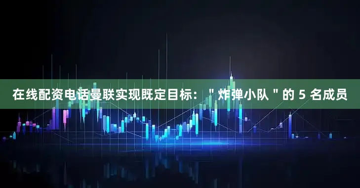 在线配资电话曼联实现既定目标：＂炸弹小队＂的 5 名成员
