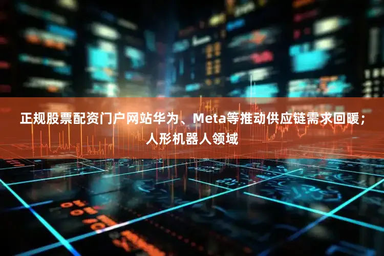 正规股票配资门户网站华为、Meta等推动供应链需求回暖；人形机器人领域