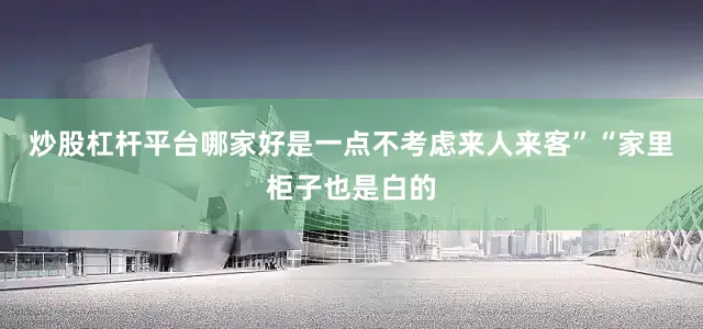 炒股杠杆平台哪家好是一点不考虑来人来客”“家里柜子也是白的
