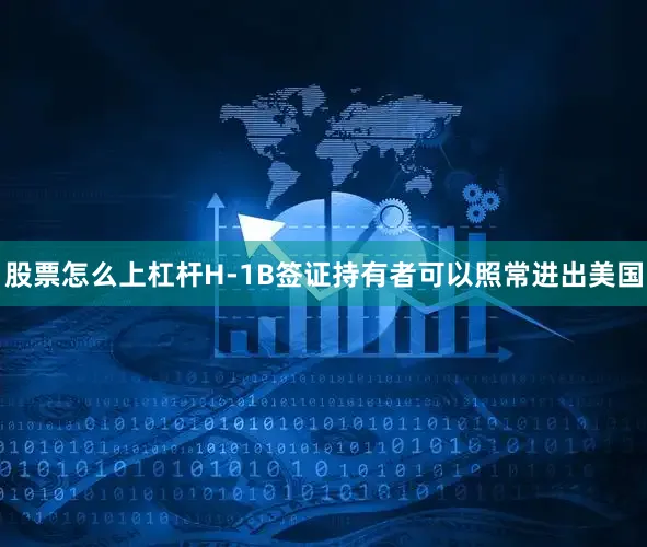 股票怎么上杠杆H-1B签证持有者可以照常进出美国