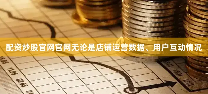 配资炒股官网官网无论是店铺运营数据、用户互动情况