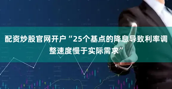 配资炒股官网开户“25个基点的降息导致利率调整速度慢于实际需求”