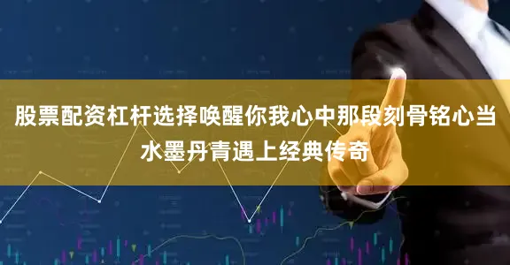 股票配资杠杆选择唤醒你我心中那段刻骨铭心当水墨丹青遇上经典传奇